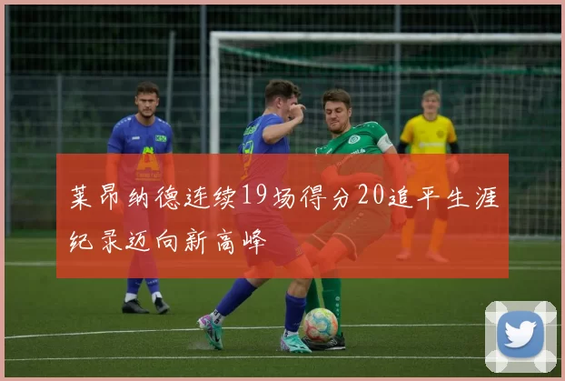 莱昂纳德连续19场得分20追平生涯纪录迈向新高峰