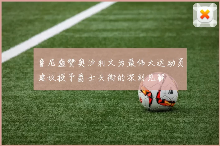 鲁尼盛赞奥沙利文为最伟大运动员建议授予爵士头衔的深刻见解