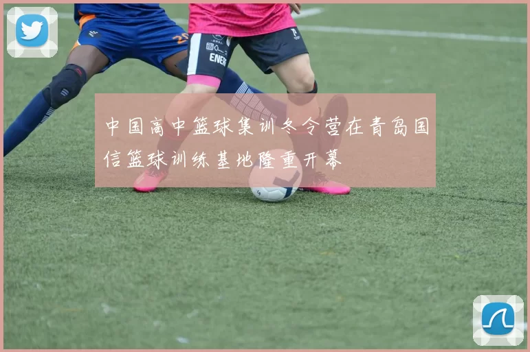 中国高中篮球集训冬令营在青岛国信篮球训练基地隆重开幕