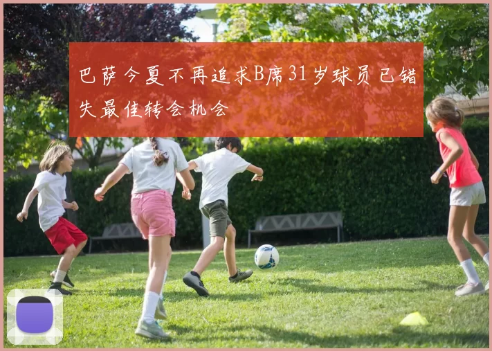 巴萨今夏不再追求B席31岁球员已错失最佳转会机会