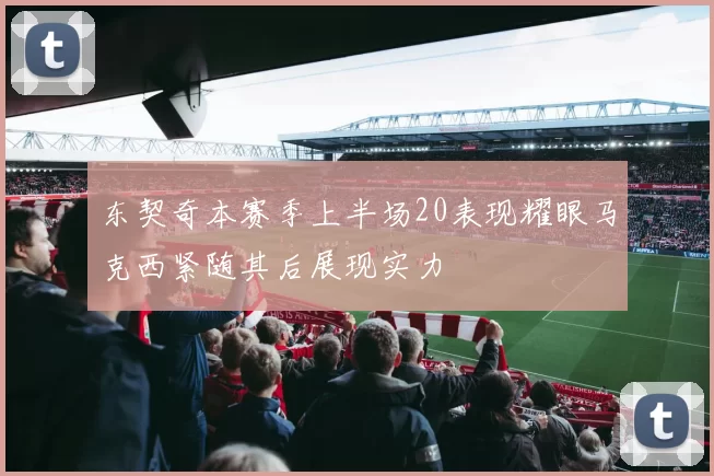 东契奇本赛季上半场20表现耀眼马克西紧随其后展现实力