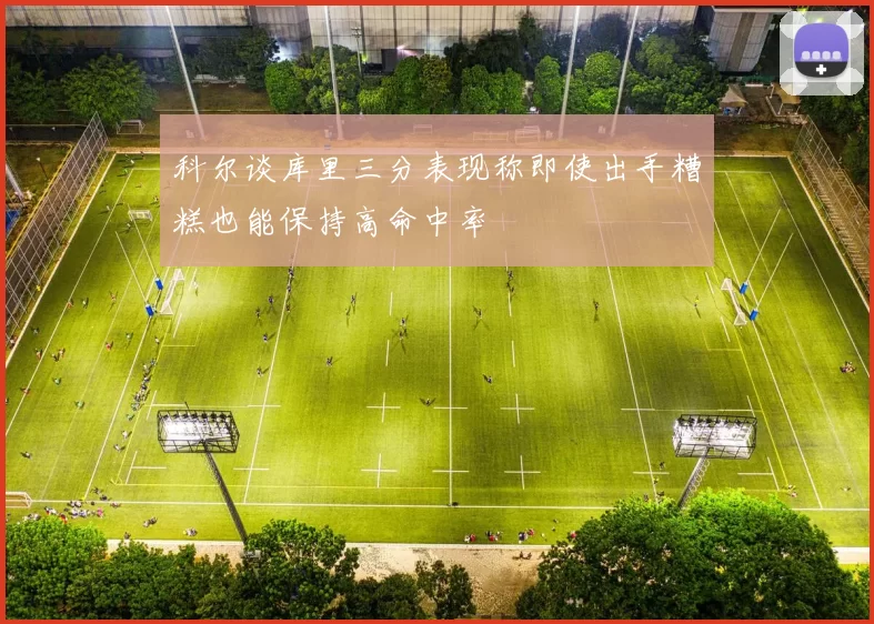 科尔谈库里三分表现称即使出手糟糕也能保持高命中率