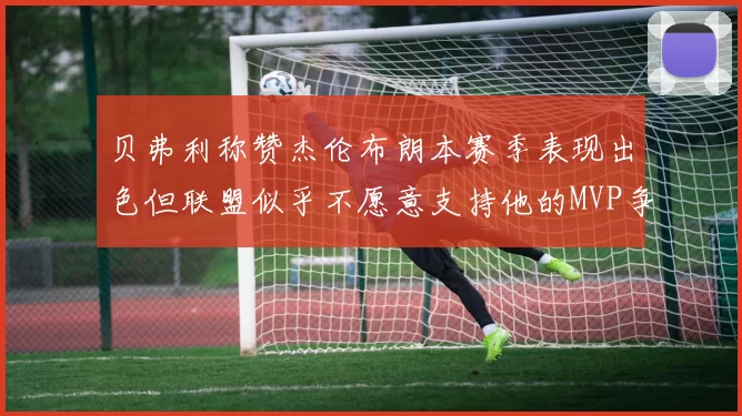贝弗利称赞杰伦布朗本赛季表现出色但联盟似乎不愿意支持他的MVP争夺