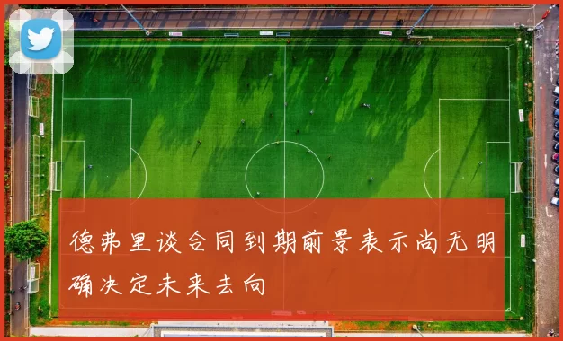 德弗里谈合同到期前景表示尚无明确决定未来去向