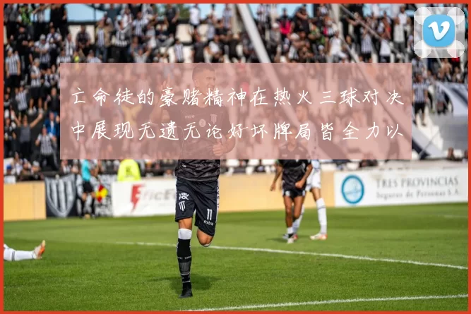 亡命徒的豪赌精神在热火三球对决中展现无遗无论好坏牌局皆全力以赴