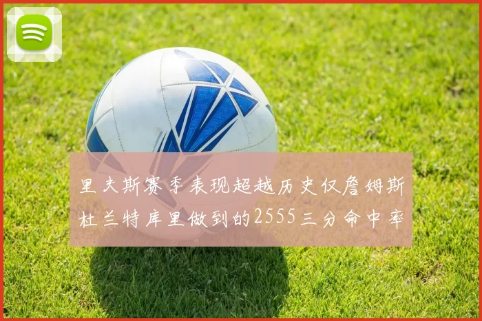 里夫斯赛季表现超越历史仅詹姆斯杜兰特库里做到的2555三分命中率50成就