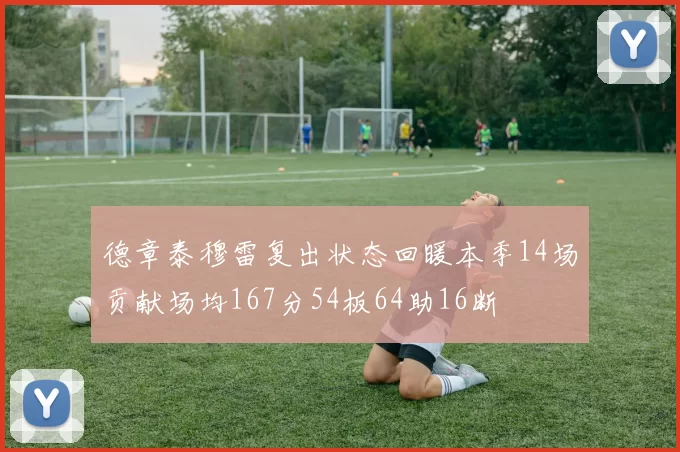 德章泰穆雷复出状态回暖本季14场贡献场均167分54板64助16断
