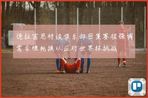 德拉富恩特谈俱乐部密集赛程强调需合理轮换以应对世界杯挑战