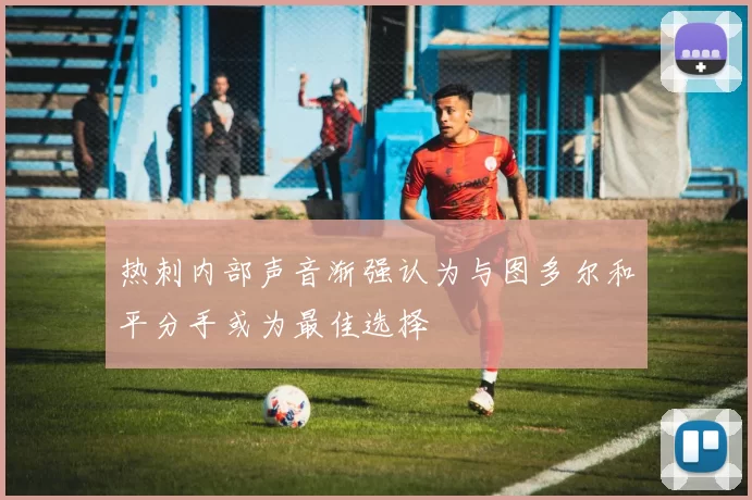 热刺内部声音渐强认为与图多尔和平分手或为最佳选择