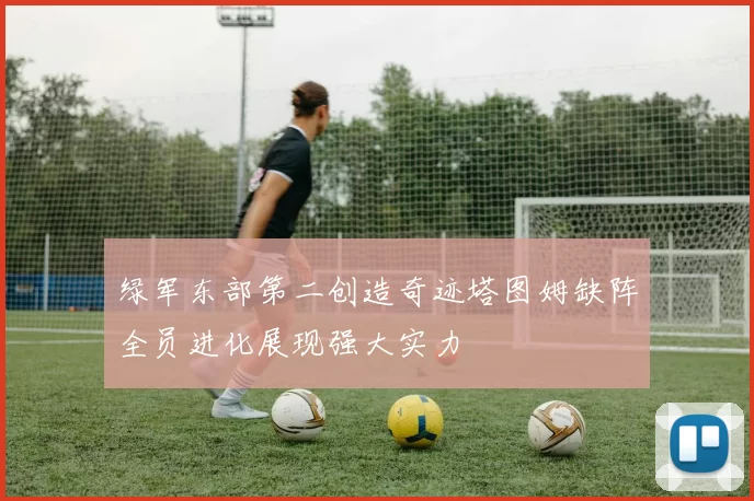 绿军东部第二创造奇迹塔图姆缺阵全员进化展现强大实力