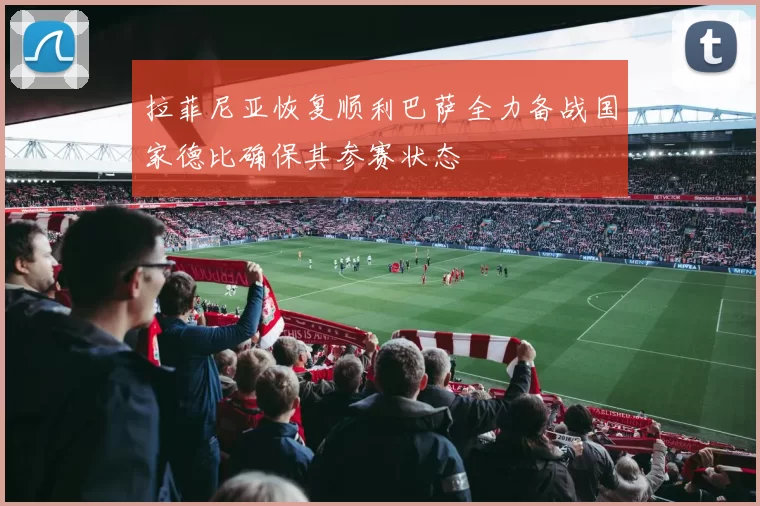 拉菲尼亚恢复顺利巴萨全力备战国家德比确保其参赛状态