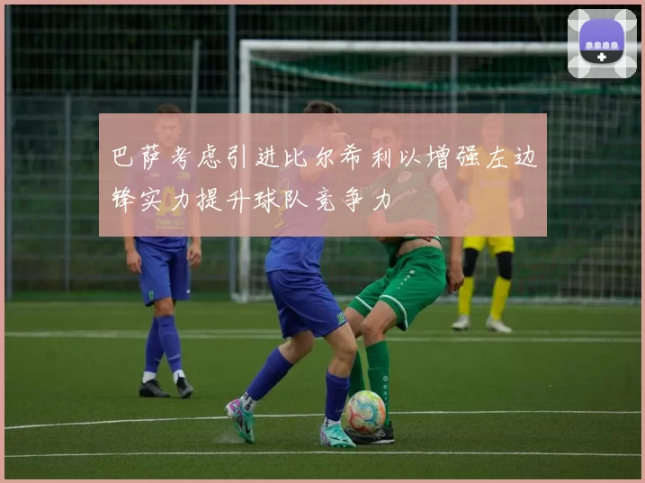 巴萨考虑引进比尔希利以增强左边锋实力提升球队竞争力