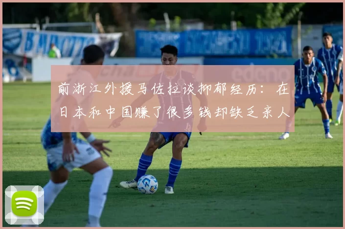 前浙江外援马佐拉谈抑郁经历：在日本和中国赚了很多钱却缺乏亲人陪伴
